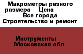 Микрометры разного размера  › Цена ­ 1 000 - Все города Строительство и ремонт » Инструменты   . Московская обл.
